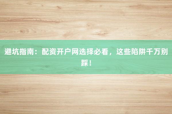 避坑指南：配资开户网选择必看，这些陷阱千万别踩！