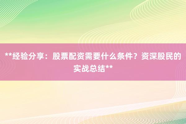 **经验分享：股票配资需要什么条件？资深股民的实战总结**