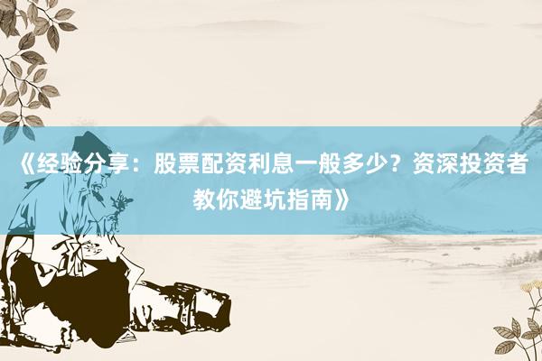 《经验分享：股票配资利息一般多少？资深投资者教你避坑指南》