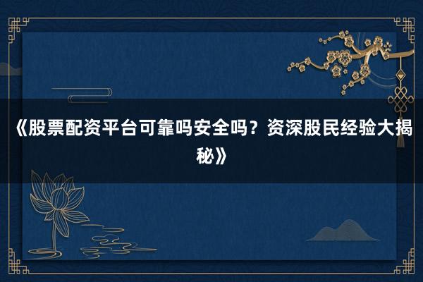 《股票配资平台可靠吗安全吗？资深股民经验大揭秘》