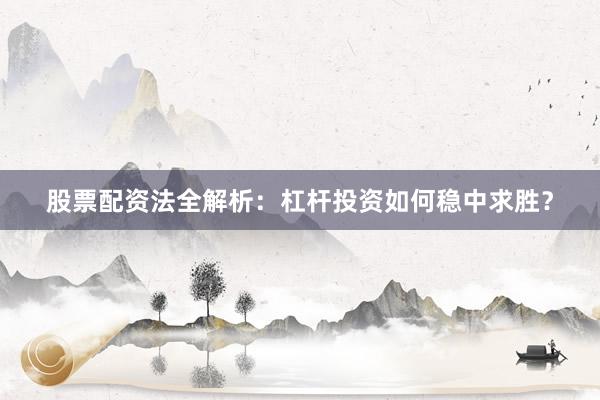 股票配资法全解析：杠杆投资如何稳中求胜？