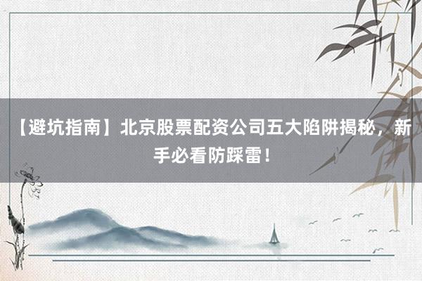 【避坑指南】北京股票配资公司五大陷阱揭秘，新手必看防踩雷！