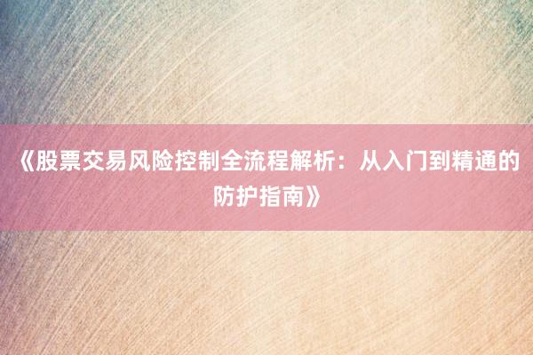 《股票交易风险控制全流程解析：从入门到精通的防护指南》