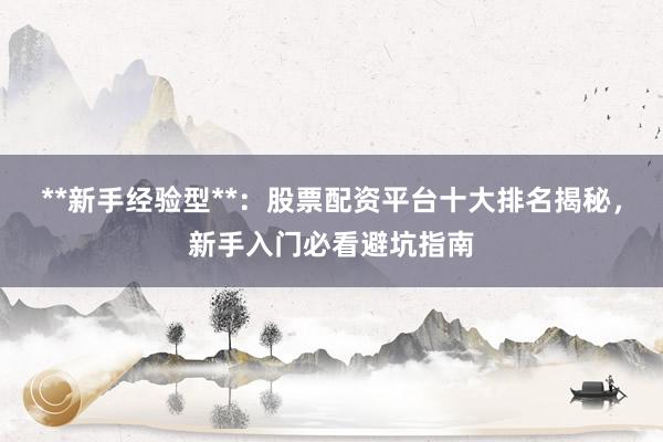 **新手经验型**：股票配资平台十大排名揭秘，新手入门必看避坑指南