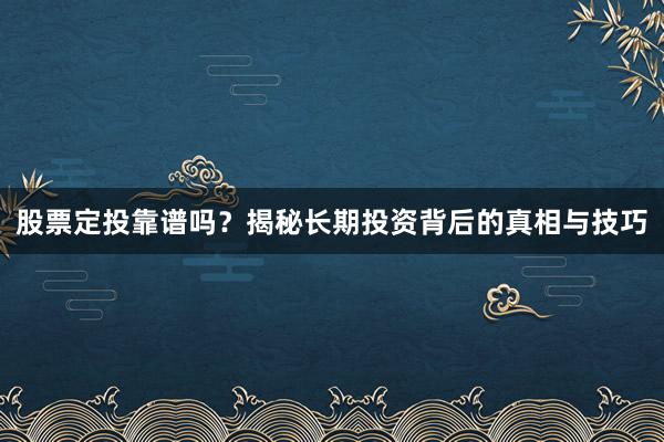 股票定投靠谱吗？揭秘长期投资背后的真相与技巧