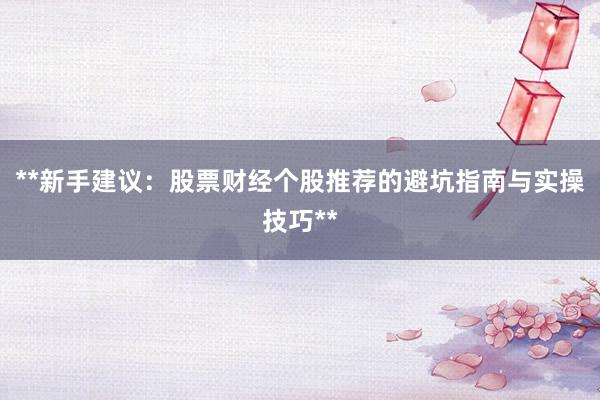 **新手建议：股票财经个股推荐的避坑指南与实操技巧**