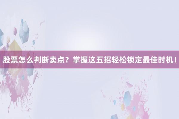股票怎么判断卖点？掌握这五招轻松锁定最佳时机！