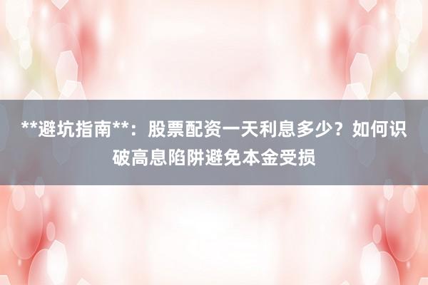 **避坑指南**：股票配资一天利息多少？如何识破高息陷阱避免本金受损