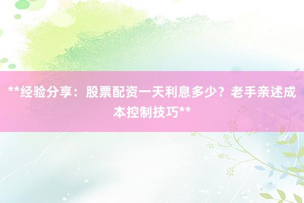**经验分享：股票配资一天利息多少？老手亲述成本控制技巧**