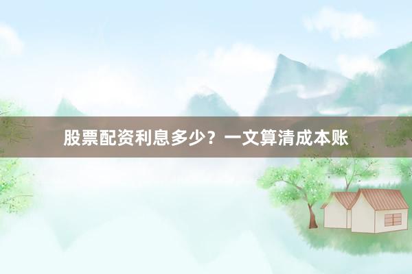 股票配资利息多少？一文算清成本账