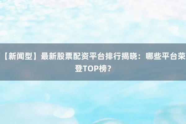 【新闻型】最新股票配资平台排行揭晓：哪些平台荣登TOP榜？