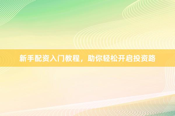 新手配资入门教程，助你轻松开启投资路