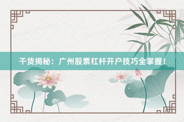 干货揭秘：广州股票杠杆开户技巧全掌握！