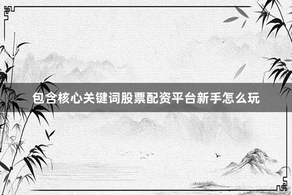 包含核心关键词股票配资平台新手怎么玩
