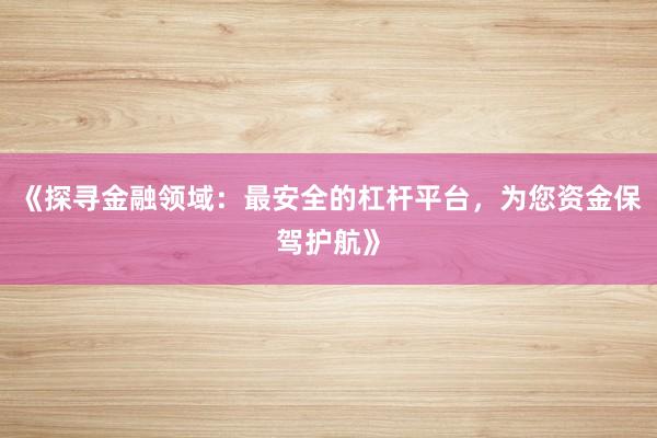 《探寻金融领域：最安全的杠杆平台，为您资金保驾护航》