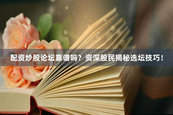 配资炒股论坛靠谱吗？资深股民揭秘选坛技巧！