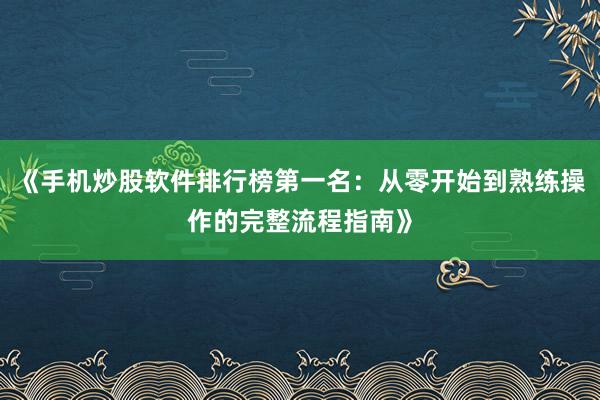 《手机炒股软件排行榜第一名：从零开始到熟练操作的完整流程指南》