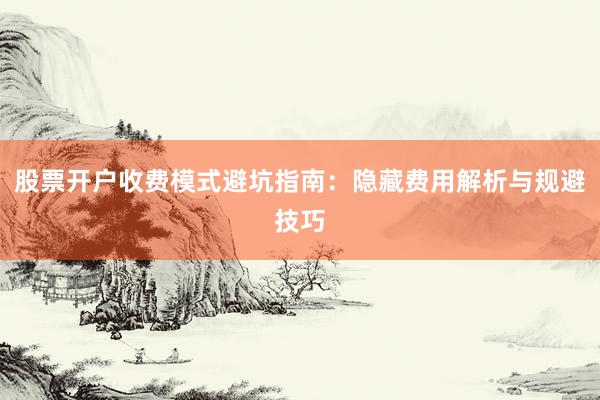 股票开户收费模式避坑指南：隐藏费用解析与规避技巧