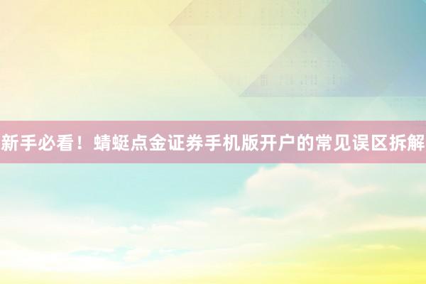 新手必看！蜻蜓点金证券手机版开户的常见误区拆解