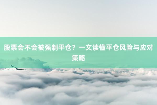 股票会不会被强制平仓？一文读懂平仓风险与应对策略