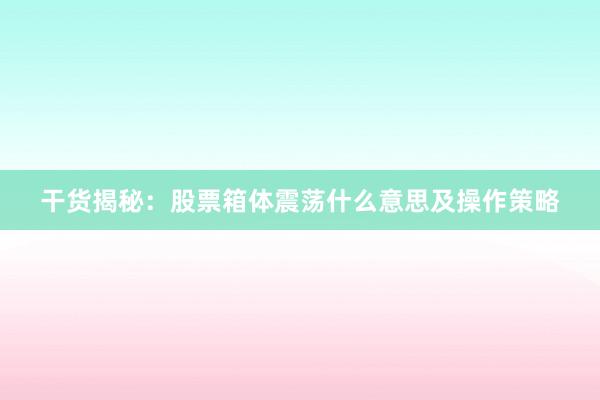 干货揭秘：股票箱体震荡什么意思及操作策略