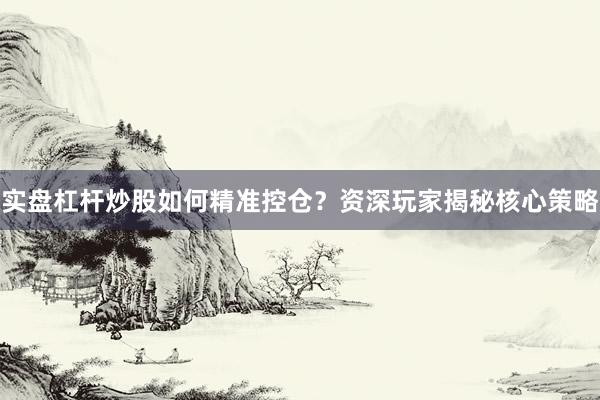 实盘杠杆炒股如何精准控仓？资深玩家揭秘核心策略