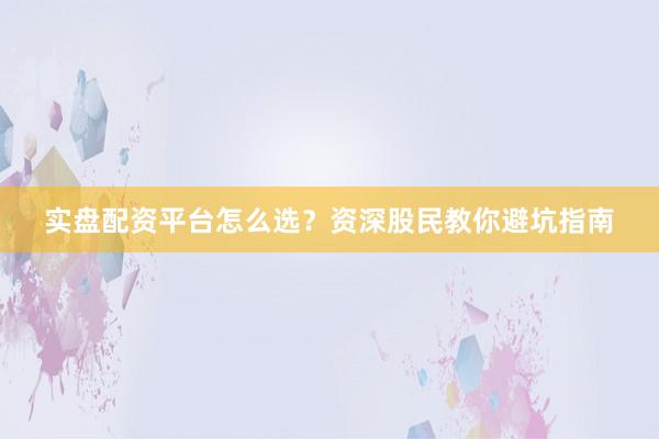 实盘配资平台怎么选？资深股民教你避坑指南