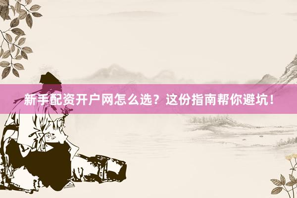 新手配资开户网怎么选？这份指南帮你避坑！