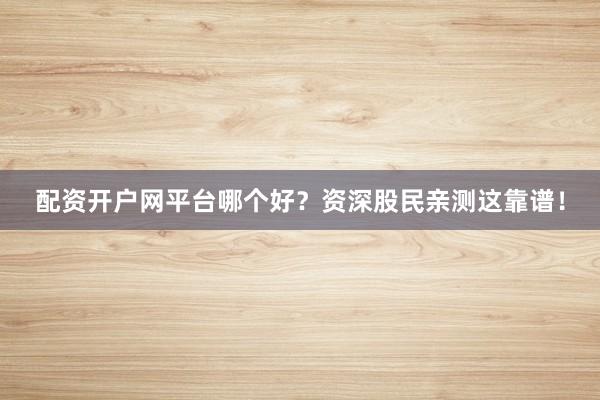 配资开户网平台哪个好？资深股民亲测这靠谱！