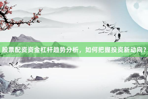 股票配资资金杠杆趋势分析，如何把握投资新动向？