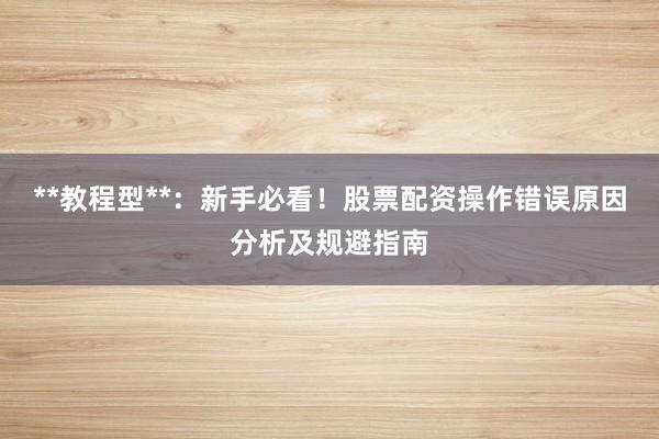**教程型**：新手必看！股票配资操作错误原因分析及规避指南