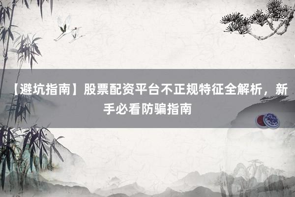 【避坑指南】股票配资平台不正规特征全解析，新手必看防骗指南