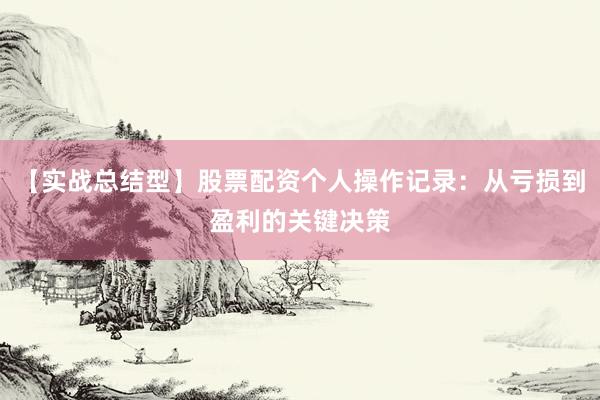 【实战总结型】股票配资个人操作记录：从亏损到盈利的关键决策
