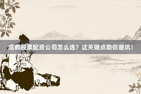 成都股票配资公司怎么选？这关键点助你避坑！