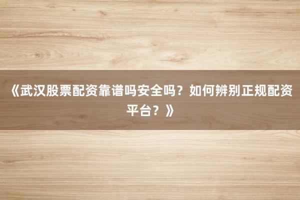 《武汉股票配资靠谱吗安全吗？如何辨别正规配资平台？》