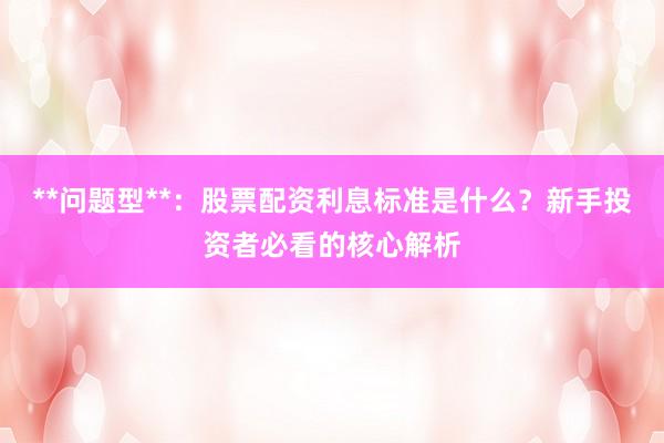 **问题型**：股票配资利息标准是什么？新手投资者必看的核心解析
