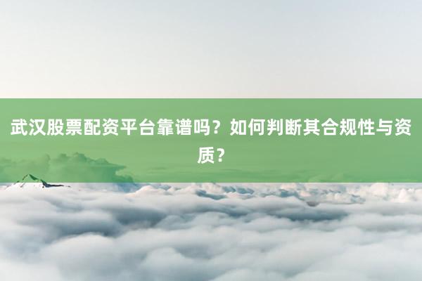 武汉股票配资平台靠谱吗？如何判断其合规性与资质？