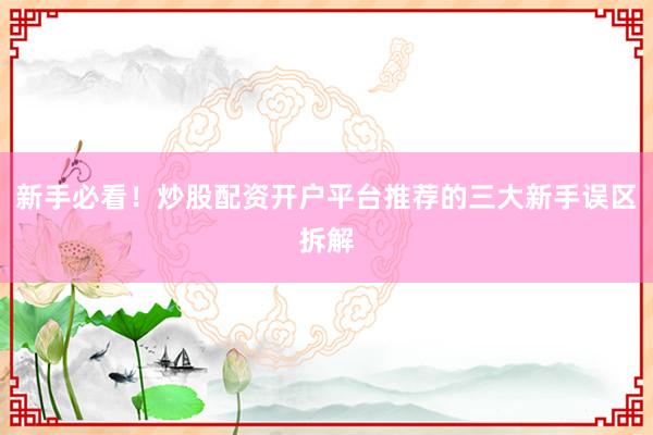 新手必看！炒股配资开户平台推荐的三大新手误区拆解