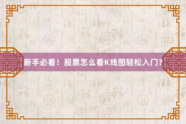 新手必看！股票怎么看K线图轻松入门？