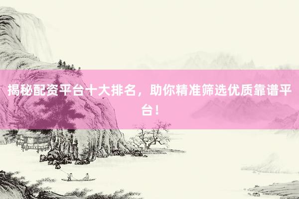 揭秘配资平台十大排名，助你精准筛选优质靠谱平台！