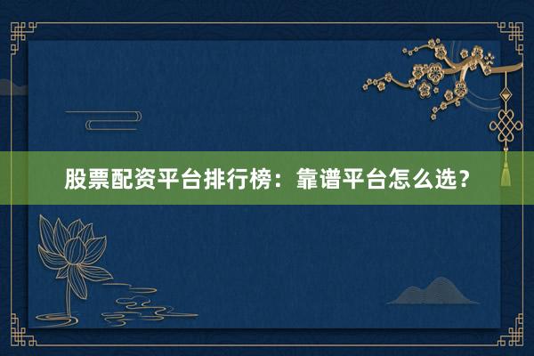 股票配资平台排行榜：靠谱平台怎么选？