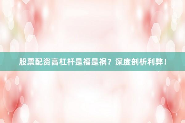 股票配资高杠杆是福是祸？深度剖析利弊！