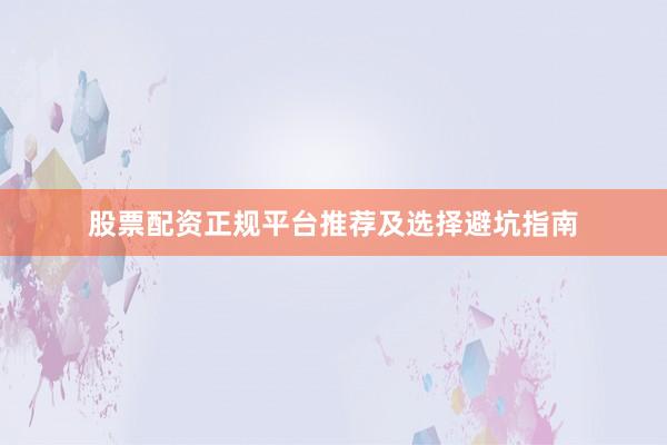 股票配资正规平台推荐及选择避坑指南