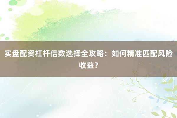 实盘配资杠杆倍数选择全攻略：如何精准匹配风险收益？