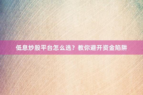低息炒股平台怎么选？教你避开资金陷阱