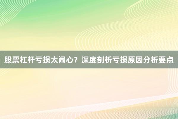 股票杠杆亏损太闹心？深度剖析亏损原因分析要点