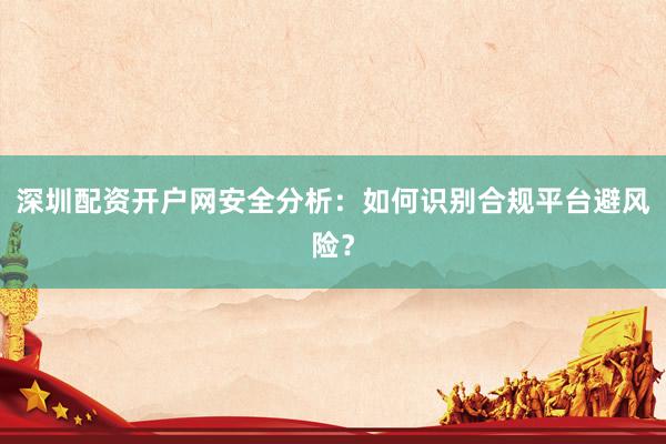 深圳配资开户网安全分析：如何识别合规平台避风险？