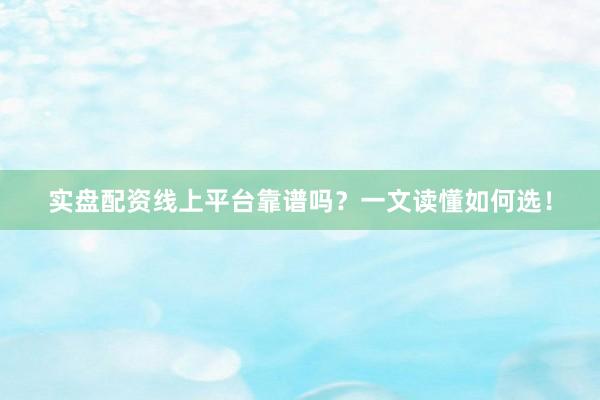实盘配资线上平台靠谱吗？一文读懂如何选！