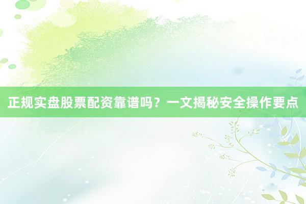正规实盘股票配资靠谱吗？一文揭秘安全操作要点