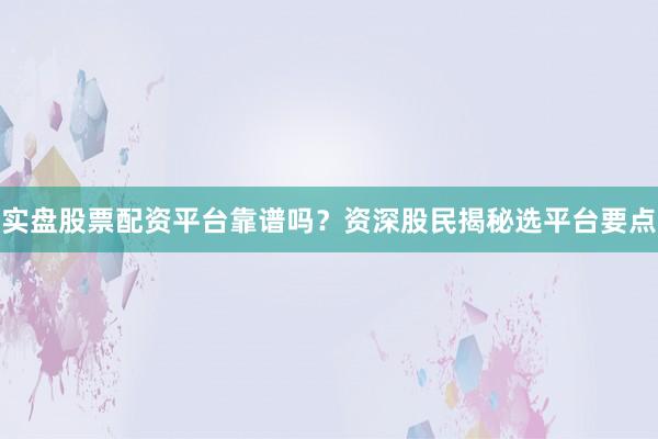 实盘股票配资平台靠谱吗？资深股民揭秘选平台要点